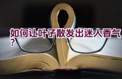 如何让叶子散发出迷人香气？