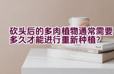 砍头后的多肉植物通常需要多久才能进行重新种植？