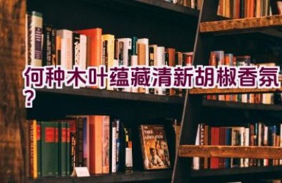 何种木叶蕴藏清新胡椒香氛？