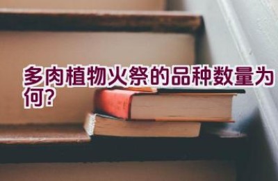 多肉植物火祭的品种数量为何？