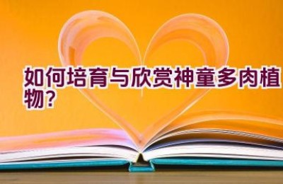如何培育与欣赏神童多肉植物？