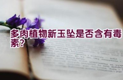 多肉植物新玉坠是否含有毒素？