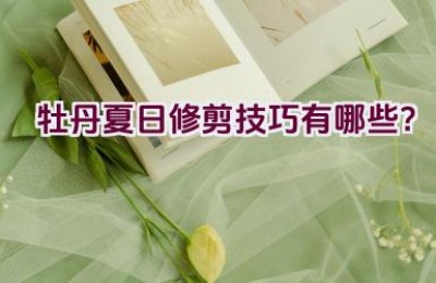 牡丹夏日修剪技巧有哪些？