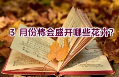 3月份将会盛开哪些花卉？