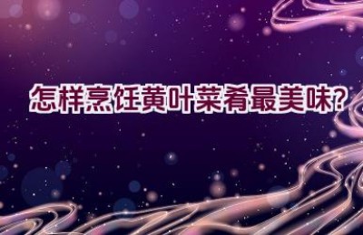 怎样烹饪黄叶菜肴最美味？