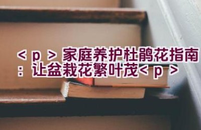 家庭养护杜鹃花指南：让盆栽花繁叶茂