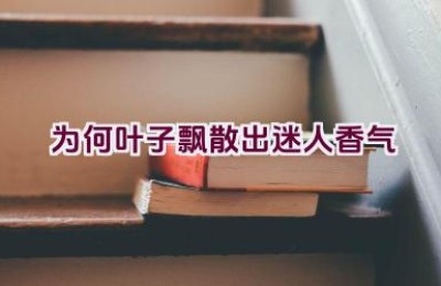 为何叶子飘散出迷人香气