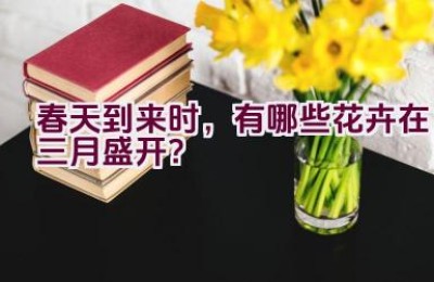 春天到来时，有哪些花卉在三月盛开？