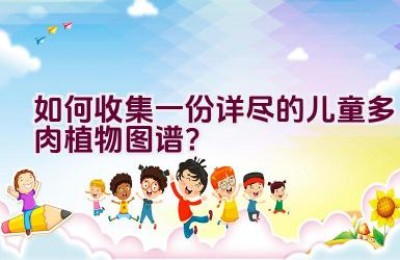 如何收集一份详尽的儿童多肉植物图谱？