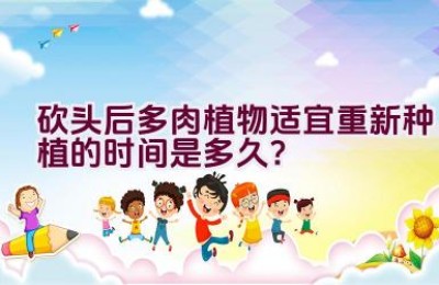 砍头后多肉植物适宜重新种植的时间是多久？