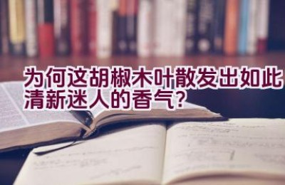 为何这胡椒木叶散发出如此清新迷人的香气？