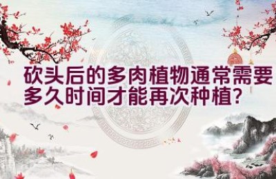 砍头后的多肉植物通常需要多久时间才能再次种植？