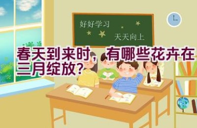 春天到来时，有哪些花卉在三月绽放？