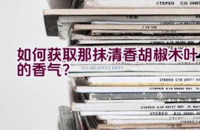 如何获取那抹清香胡椒木叶的香气？