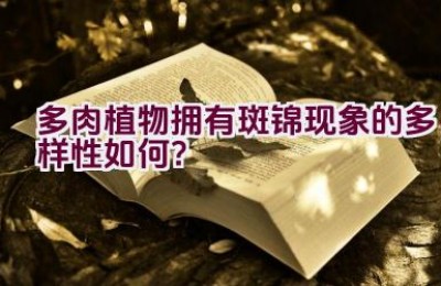 多肉植物拥有斑锦现象的多样性如何？