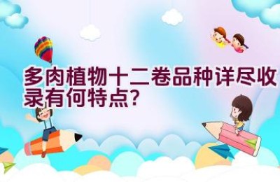 多肉植物十二卷品种详尽收录有何特点？