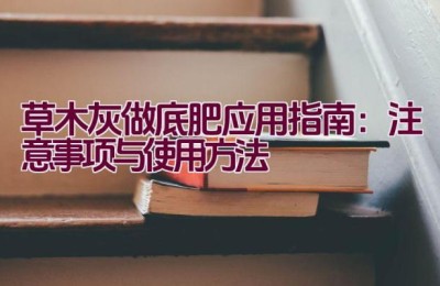 草木灰做底肥应用指南：注意事项与使用方法