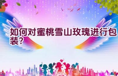 如何对蜜桃雪山玫瑰进行包装？