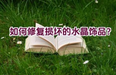 如何修复损坏的水晶饰品？