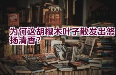“为何这胡椒木叶子散发出悠扬清香？”