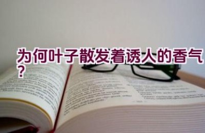 为何叶子散发着诱人的香气？