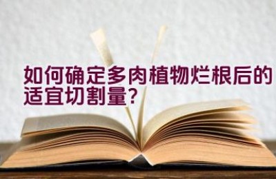 如何确定多肉植物烂根后的适宜切割量？