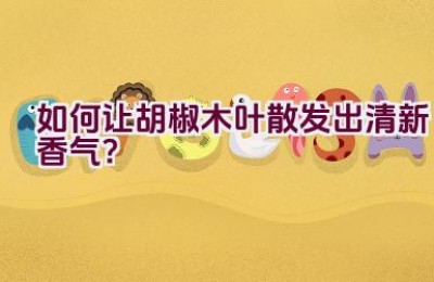 如何让胡椒木叶散发出清新香气？