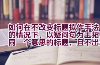 如何在不改变标题拟作手法的情况下，以疑问句为主拓展同一个意思的标题，且不出现第一人称？