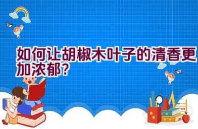 如何让胡椒木叶子的清香更加浓郁？