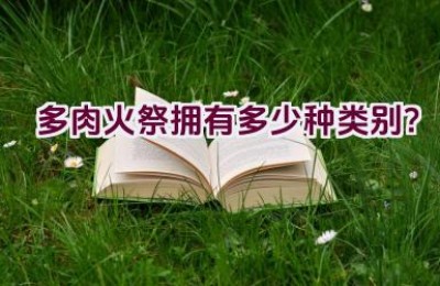 多肉火祭拥有多少种类别？