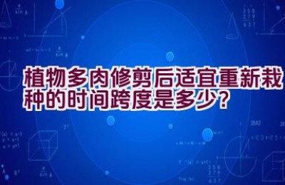 植物多肉修剪后适宜重新栽种的时间跨度是多少？