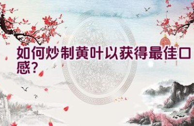 如何炒制黄叶以获得最佳口感？