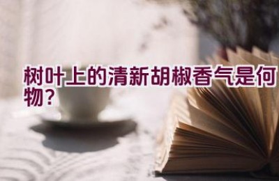 树叶上的清新胡椒香气是何物？