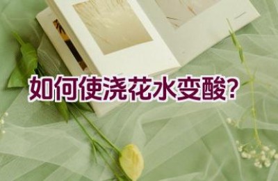 如何使浇花水变酸？