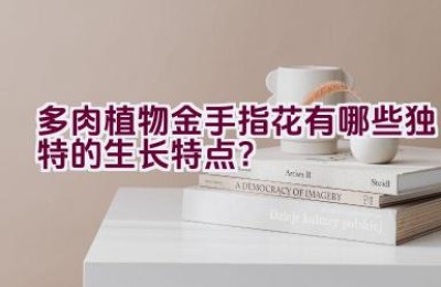 多肉植物金手指花有哪些独特的生长特点？