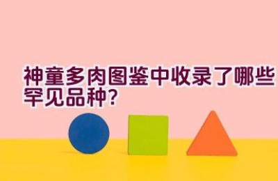 神童多肉图鉴中收录了哪些罕见品种？