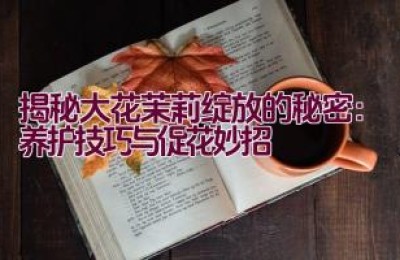 揭秘大花茉莉绽放的秘密：养护技巧与促花妙招