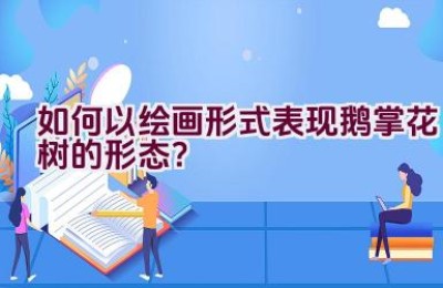 如何以绘画形式表现鹅掌花树的形态？