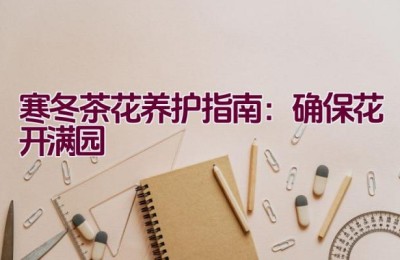 寒冬茶花养护指南：确保花开满园