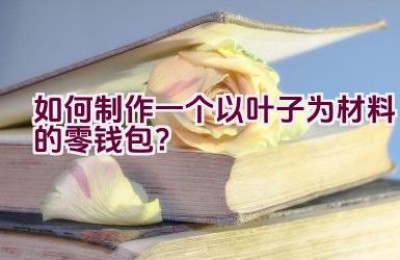 如何制作一个以叶子为材料的零钱包？