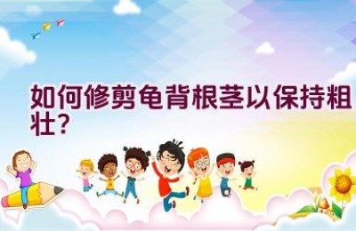 如何修剪龟背根茎以保持粗壮？