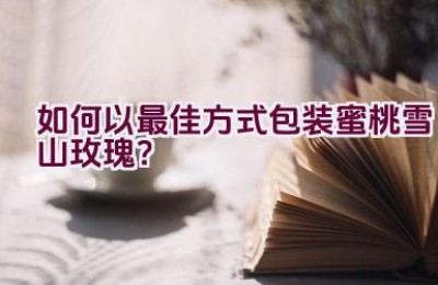 如何以最佳方式包装蜜桃雪山玫瑰？