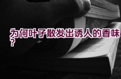 为何叶子散发出诱人的香味？