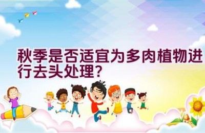 秋季是否适宜为多肉植物进行去头处理？