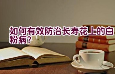 如何有效防治长寿花上的白粉病？