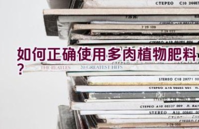 如何正确使用多肉植物肥料？