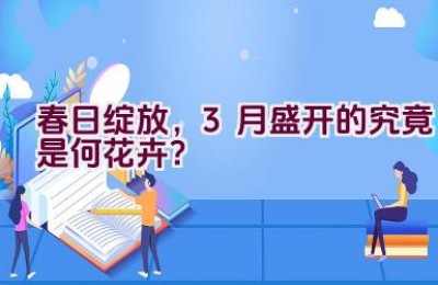 春日绽放，3月盛开的究竟是何花卉？