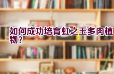 如何成功培育虹之玉多肉植物？