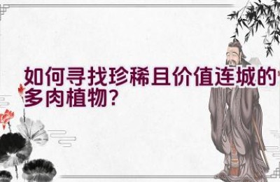 如何寻找珍稀且价值连城的多肉植物？