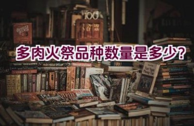 多肉火祭品种数量是多少？